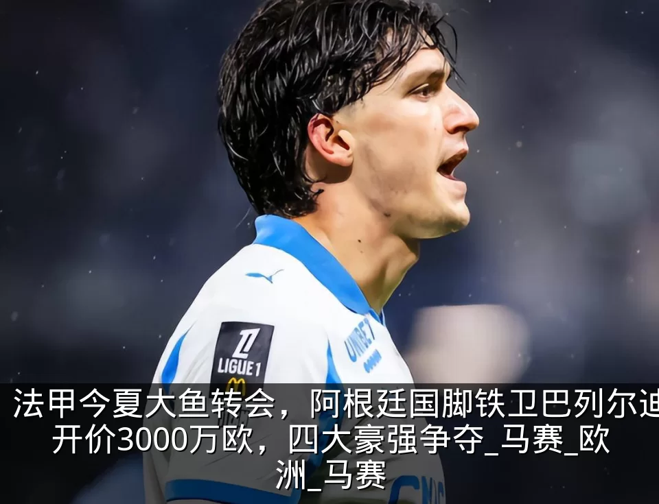 法甲今夏大鱼转会，阿根廷国脚铁卫巴列尔迪开价3000万欧，四大豪强争夺_马赛_欧洲_马赛